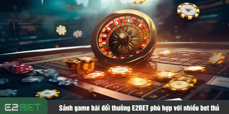 Sảnh game bài đổi thưởng E2BET phù hợp với nhiều bet thủ